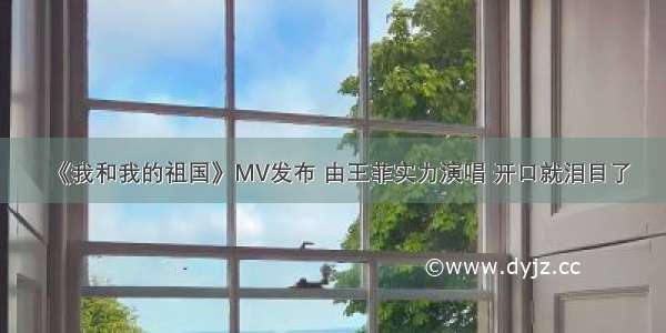 《我和我的祖国》MV发布 由王菲实力演唱 开口就泪目了