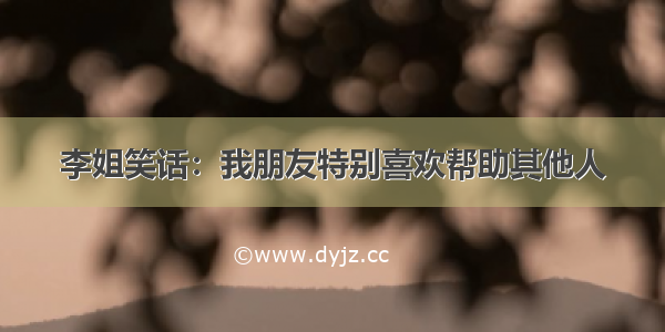 李姐笑话：我朋友特别喜欢帮助其他人