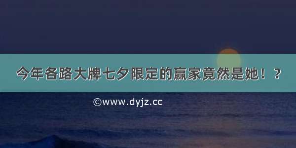 今年各路大牌七夕限定的赢家竟然是她！？