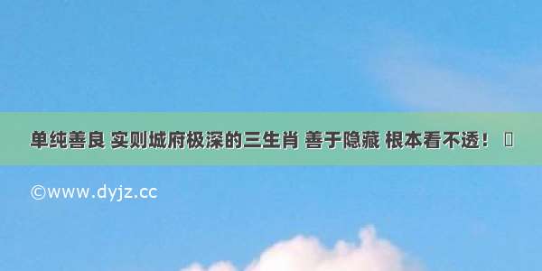 单纯善良 实则城府极深的三生肖 善于隐藏 根本看不透！ ​