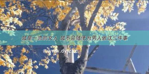 越是一流的女人 越不会随便为男人做这三件事