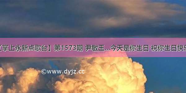 【掌上永新点歌台】第1573期 尹敏玉...今天是你生日 祝你生日快乐...