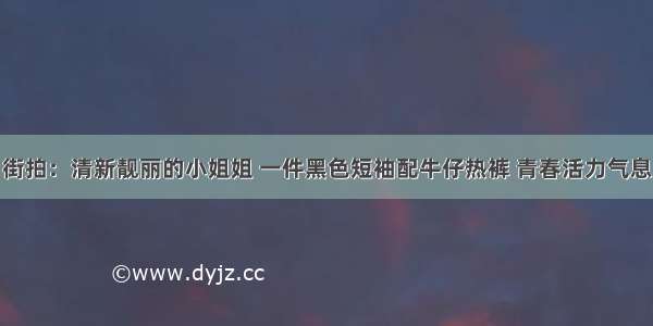 街拍：清新靓丽的小姐姐 一件黑色短袖配牛仔热裤 青春活力气息