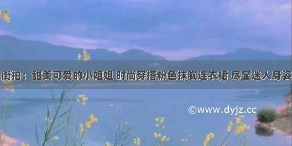 街拍：甜美可爱的小姐姐 时尚穿搭粉色抹胸连衣裙 尽显迷人身姿