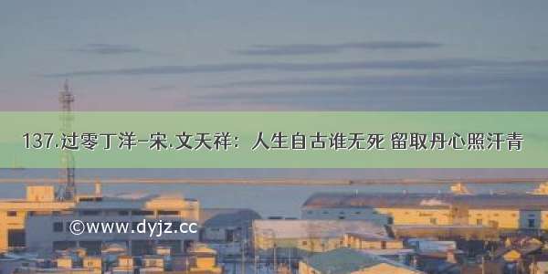 137.过零丁洋-宋.文天祥：人生自古谁无死 留取丹心照汗青