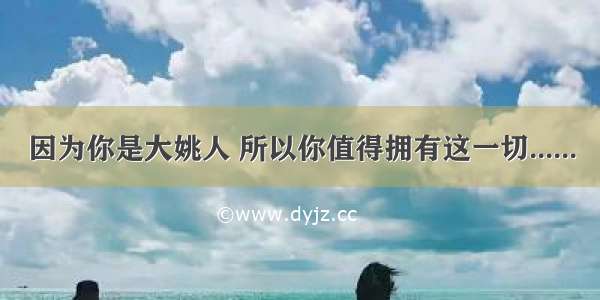 因为你是大姚人 所以你值得拥有这一切......