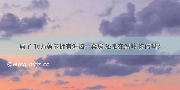 疯了 16万就能拥有海边一套房 还是在温岭 你信吗？
