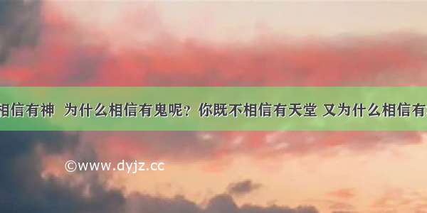 你既不相信有神  为什么相信有鬼呢？你既不相信有天堂 又为什么相信有地狱呢？