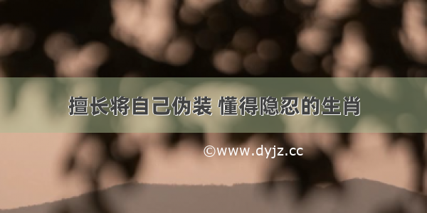 擅长将自己伪装 懂得隐忍的生肖