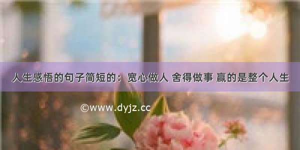 人生感悟的句子简短的：宽心做人 舍得做事 赢的是整个人生