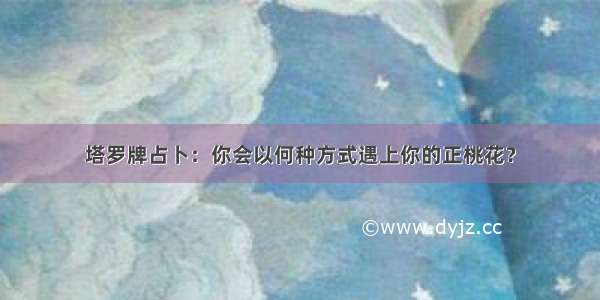 塔罗牌占卜：你会以何种方式遇上你的正桃花？