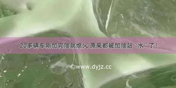 20多辆车刚加完油就熄火 原来都被加油站“水”了！