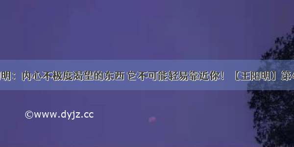 王阳明：内心不极度渴望的东西 它不可能轻易靠近你！【王阳明】第47集