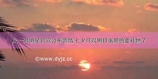 又一对明星官宣公布恋情 七夕可以明目张胆的要礼物了