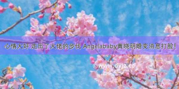 心情大好 走出了大佬的步伐 Angelababy黄晓明婚变消息打脸！