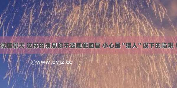 微信聊天 这样的消息你不要随便回复 小心是“猎人”设下的陷阱 ！