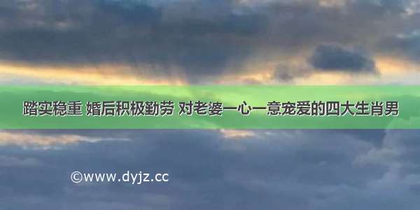 踏实稳重 婚后积极勤劳 对老婆一心一意宠爱的四大生肖男