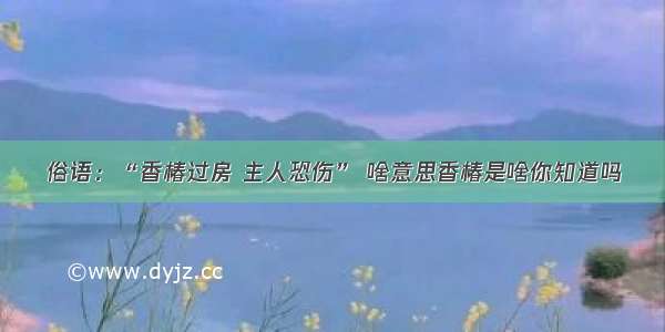 俗语：“香椿过房 主人恐伤” 啥意思香椿是啥你知道吗