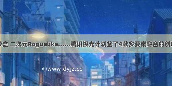 武侠沙盒 二次元Roguelike……腾讯极光计划签了4款多要素融合的创新游戏