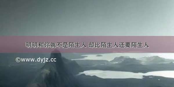 明明和你就不是陌生人 却比陌生人还要陌生人