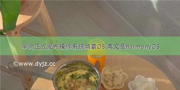 华为正式发布操作系统鸿蒙OS 英文是harmonyOS