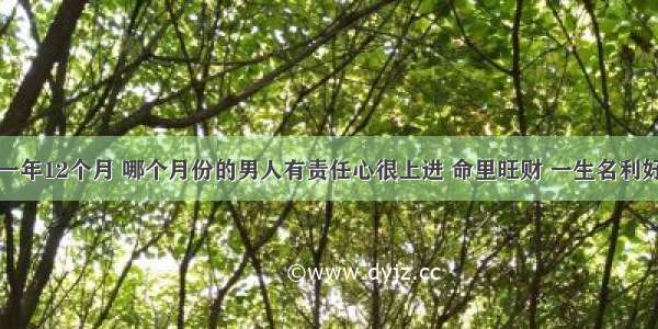 一年12个月 哪个月份的男人有责任心很上进 命里旺财 一生名利好