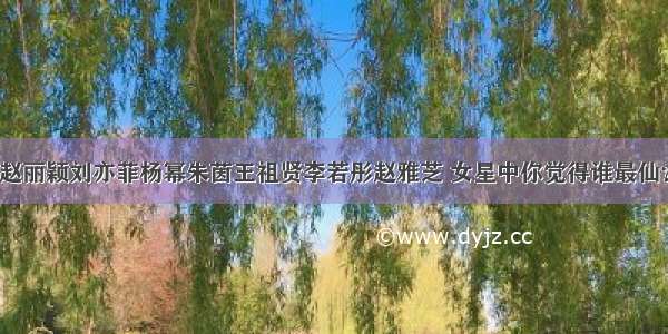 赵丽颖刘亦菲杨幂朱茵王祖贤李若彤赵雅芝 女星中你觉得谁最仙？