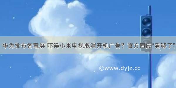 华为发布智慧屏 吓得小米电视取消开机广告？官方回应“看够了”