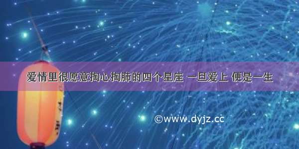 爱情里很愿意掏心掏肺的四个星座 一旦爱上 便是一生