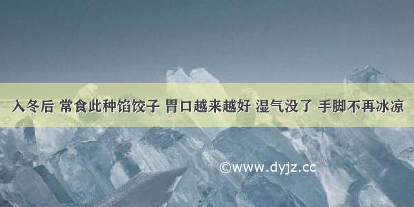 入冬后 常食此种馅饺子 胃口越来越好 湿气没了 手脚不再冰凉