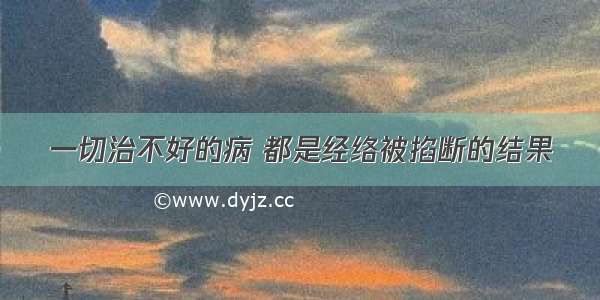 一切治不好的病 都是经络被掐断的结果