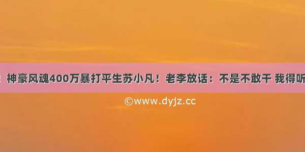 捆一起揍！神豪风魂400万暴打平生苏小凡！老李放话：不是不敢干 我得听任平生的！