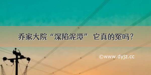 乔家大院“深陷泥潭” 它真的冤吗？