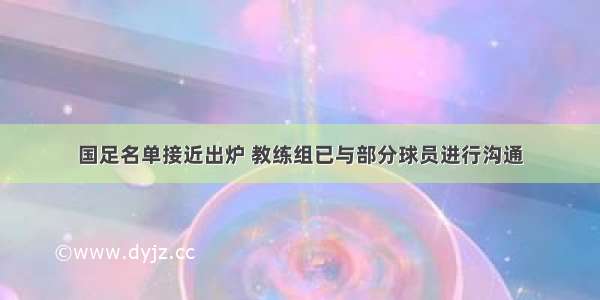 国足名单接近出炉 教练组已与部分球员进行沟通