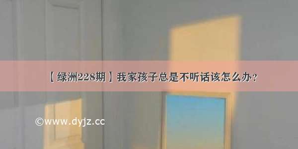 【绿洲228期】我家孩子总是不听话该怎么办？