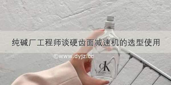 纯碱厂工程师谈硬齿面减速机的选型使用