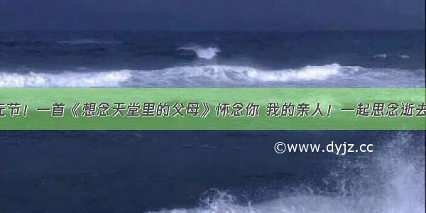 今日中元节！一首《想念天堂里的父母》怀念你 我的亲人！一起思念逝去的亲人！