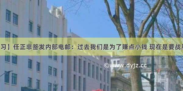 【学习】任正非签发内部电邮：过去我们是为了赚点小钱 现在是要战胜美国