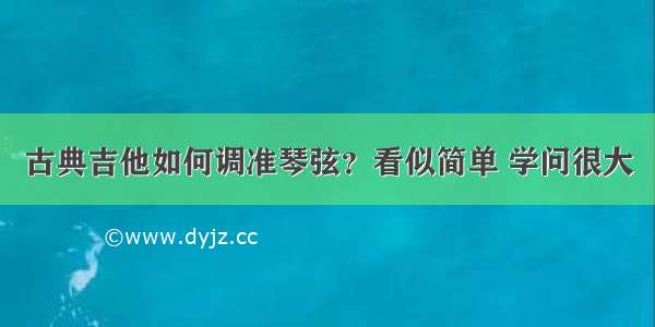 古典吉他如何调准琴弦？看似简单 学问很大