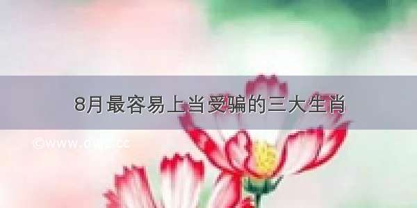 8月最容易上当受骗的三大生肖