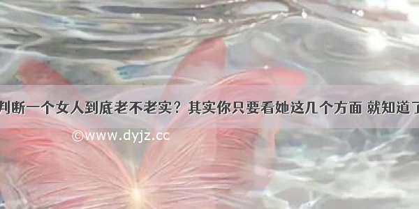 判断一个女人到底老不老实？其实你只要看她这几个方面 就知道了