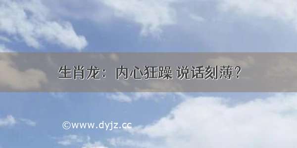 生肖龙：内心狂躁 说话刻薄？