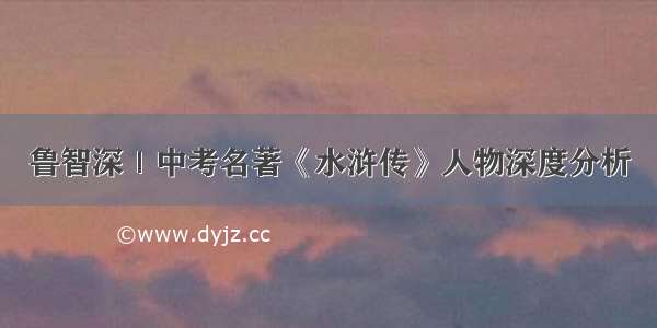 鲁智深｜中考名著《水浒传》人物深度分析