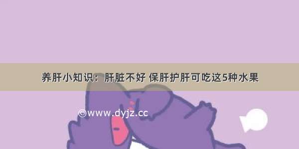 养肝小知识：肝脏不好 保肝护肝可吃这5种水果