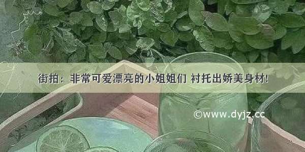 街拍：非常可爱漂亮的小姐姐们 衬托出娇美身材!