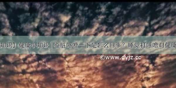 【养生知识】健康小知识 | 心脏咯噔一下是怎么回事？睡觉打呼噜对健康有害么？