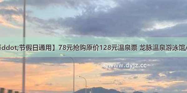 【龙脉温泉·节假日通用】78元抢购原价128元温泉票 龙脉温泉游泳馆/竹林/熔岩温泉三