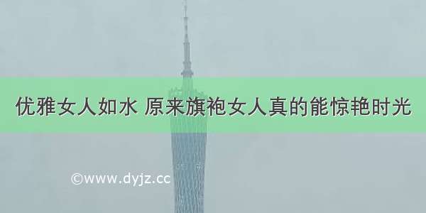 优雅女人如水 原来旗袍女人真的能惊艳时光