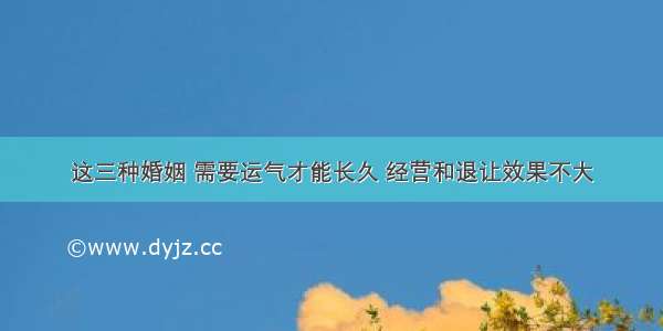 这三种婚姻 需要运气才能长久 经营和退让效果不大