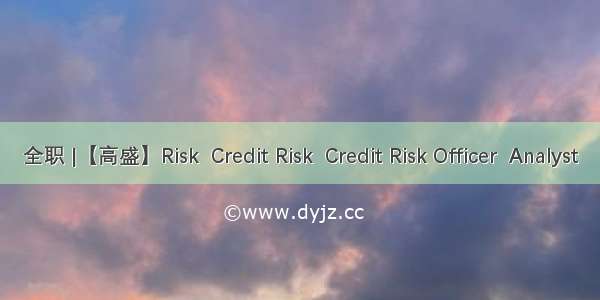 全职 |【高盛】Risk  Credit Risk  Credit Risk Officer  Analyst